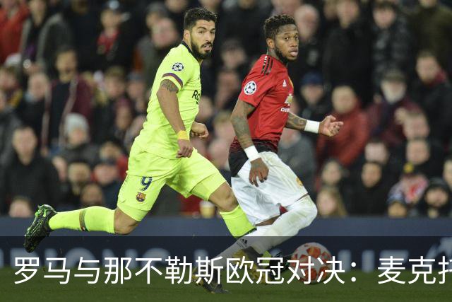 罗马与那不勒斯欧冠对决：麦克托米奈与莫拉领衔首发阵容