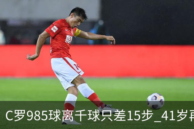 C罗985球离千球只差15步 41岁再现帽子戏法
